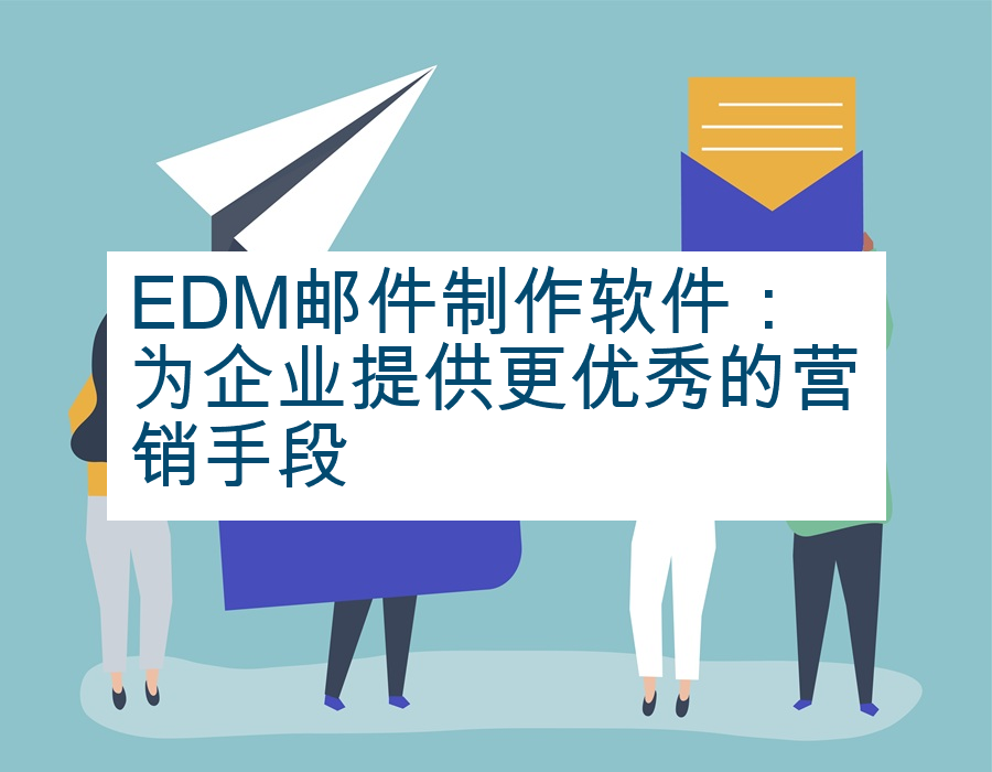 EDM邮件制作软件：为企业提供更优秀的营销手段