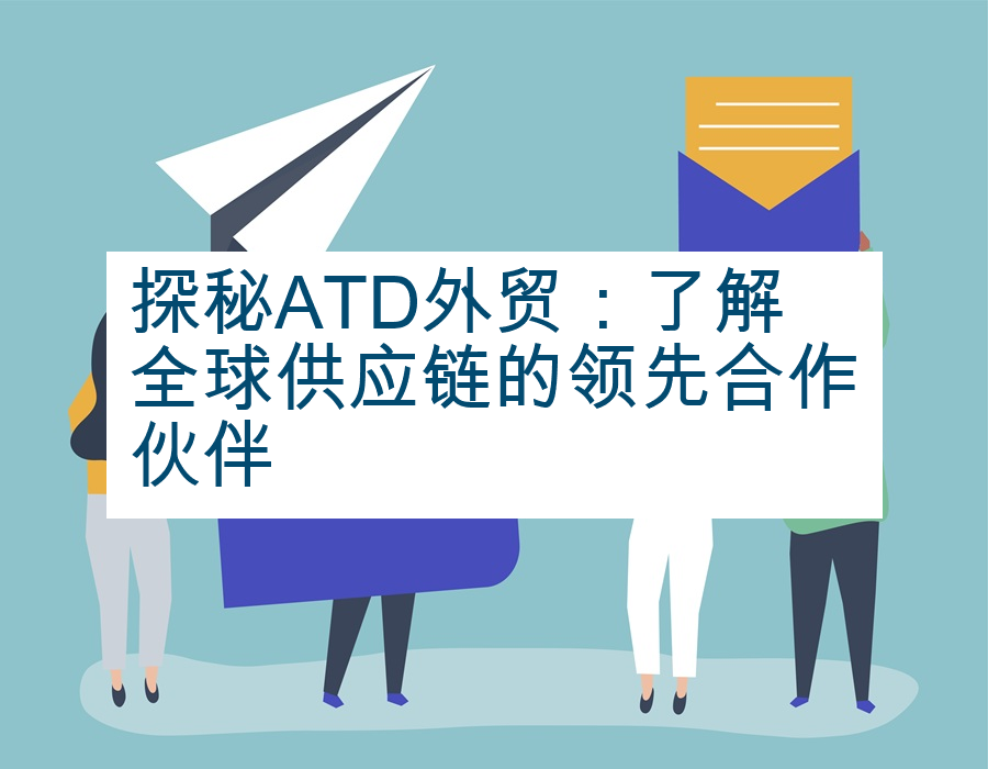 探秘ATD外贸：了解全球供应链的领先合作伙伴