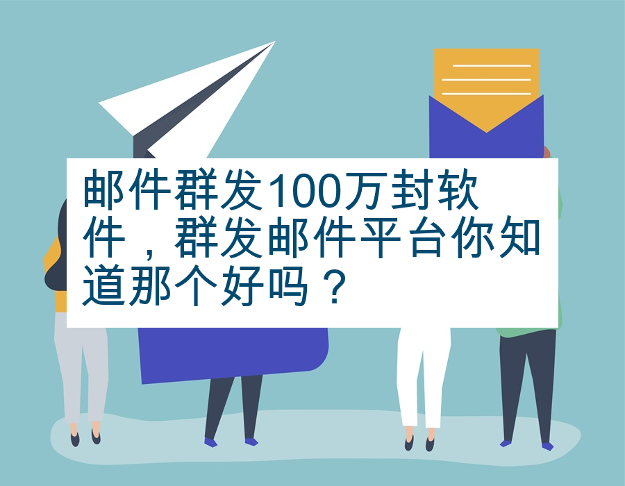 邮件群发100万封软件，群发邮件平台你知道那个好吗？