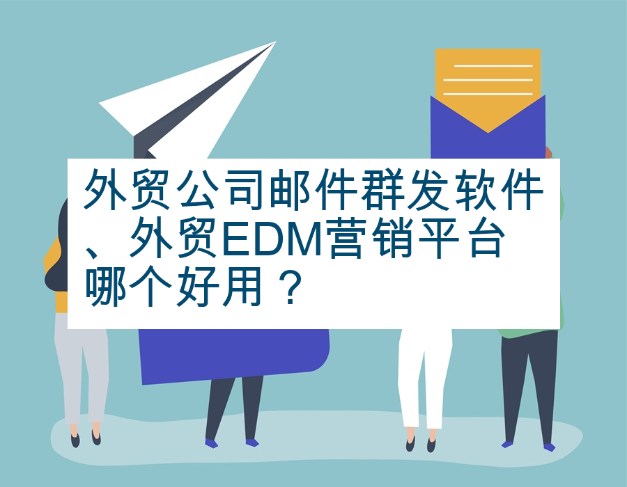 外贸公司邮件群发软件、外贸EDM营销平台哪个好用？
