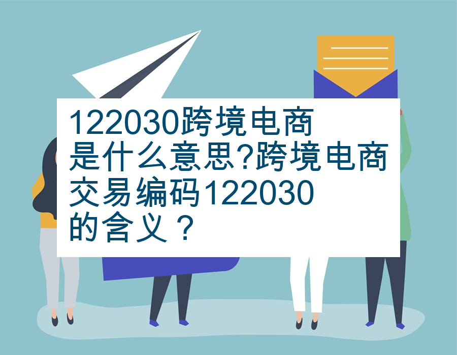 122030跨境电商是什么意思?跨境电商交易编码122030的含义？