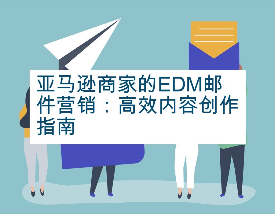 亚马逊商家的EDM邮件营销：高效内容创作指南