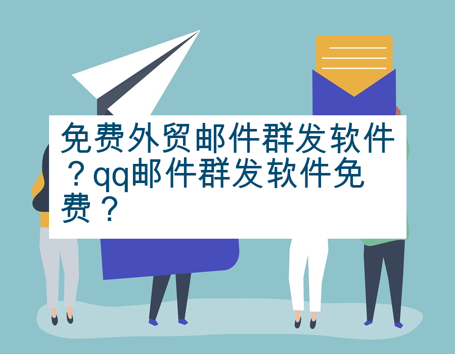 免费外贸邮件群发软件？qq邮件群发软件免费？