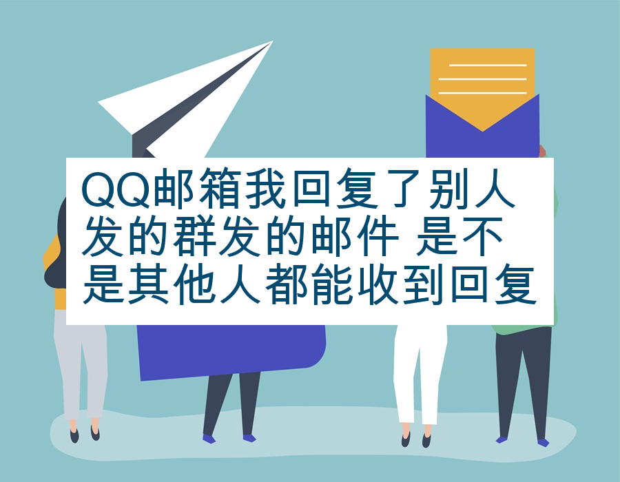 QQ邮箱我回复了别人发的群发的邮件 是不是其他人都能收到回复