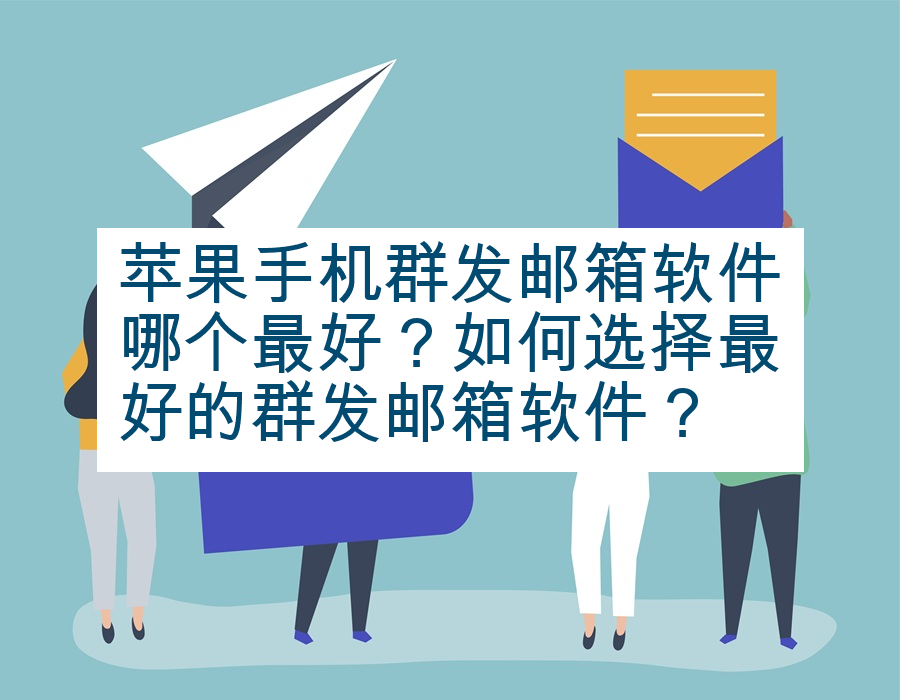 苹果手机群发邮箱软件哪个最好？如何选择最好的群发邮箱软件？