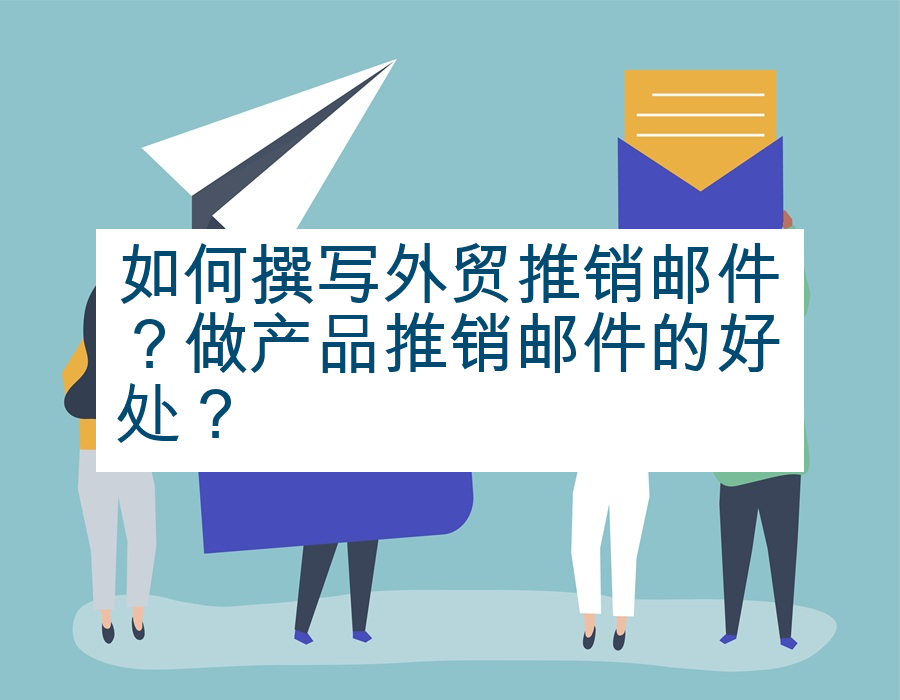 如何撰写外贸推销邮件？做产品推销邮件的好处？