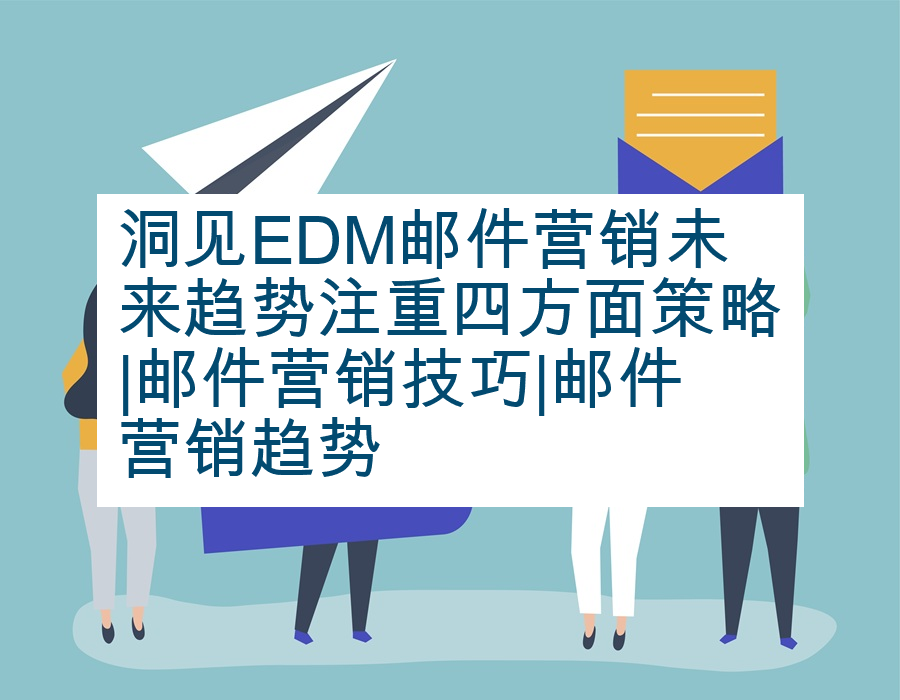 洞见EDM邮件营销未来趋势注重四方面策略|邮件营销技巧|邮件营销趋势