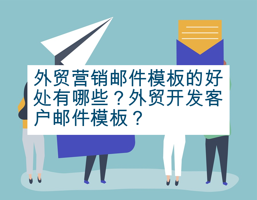 外贸营销邮件模板的好处有哪些？外贸开发客户邮件模板？