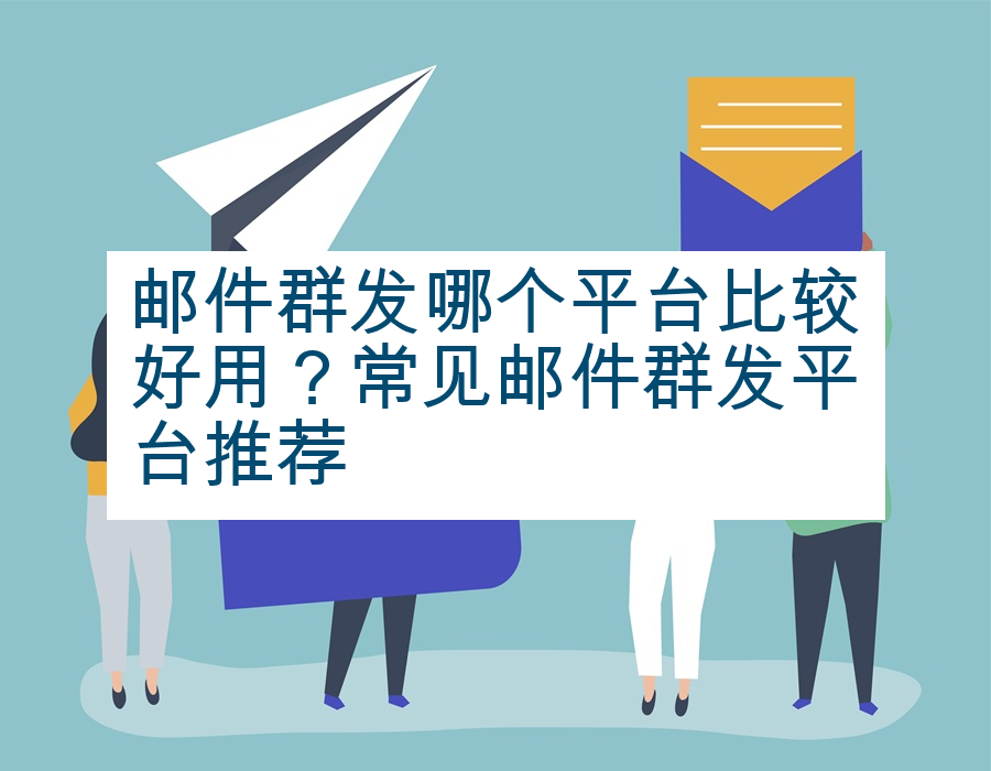 邮件群发哪个平台比较好用？常见邮件群发平台推荐