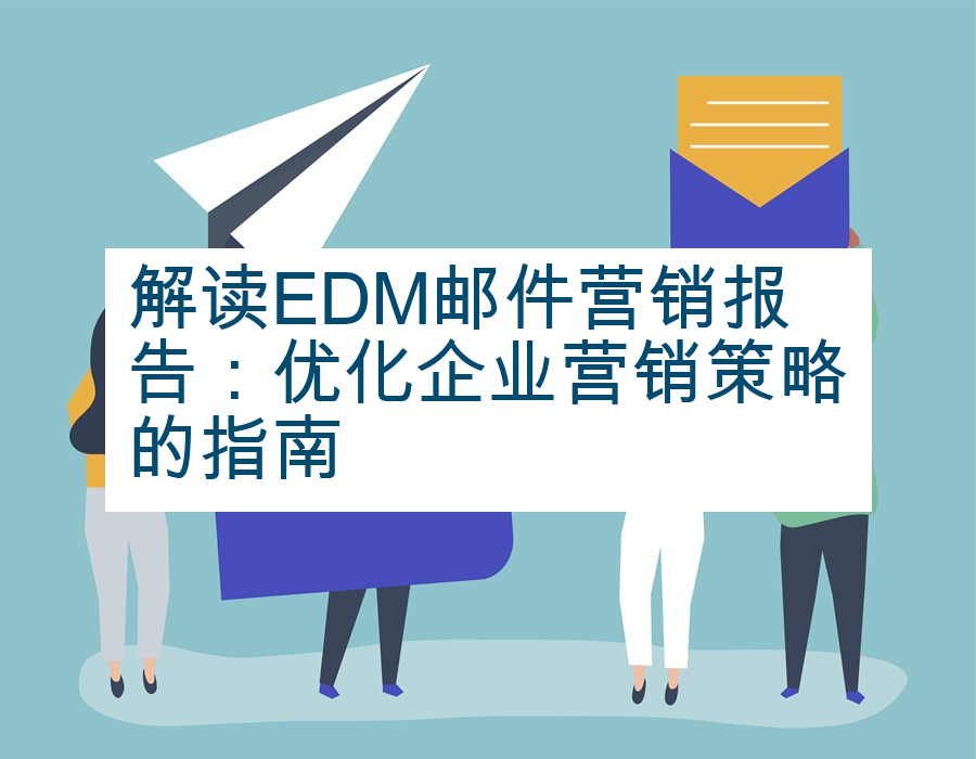 解读EDM邮件营销报告：优化企业营销策略的指南