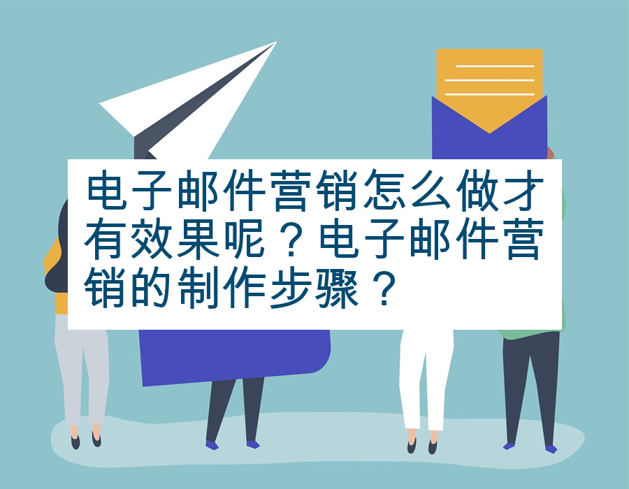 电子邮件营销怎么做才有效果呢？电子邮件营销的制作步骤？