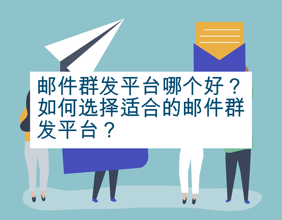 邮件群发平台哪个好？如何选择适合的邮件群发平台？