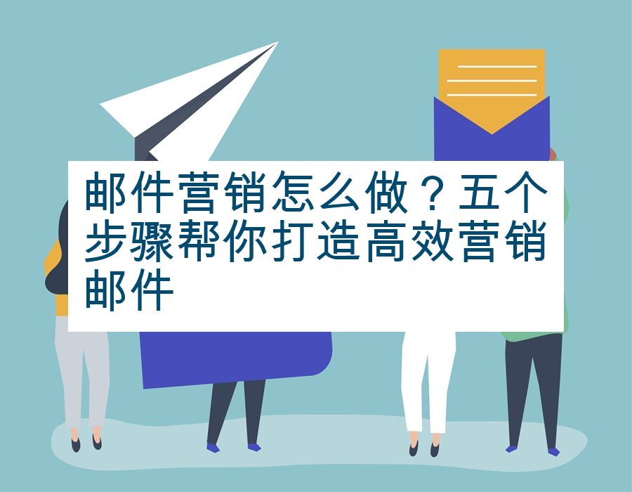邮件营销怎么做？五个步骤帮你打造高效营销邮件