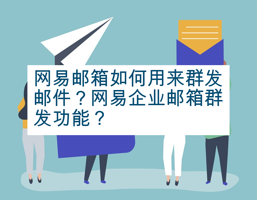 网易邮箱如何用来群发邮件？网易企业邮箱群发功能？