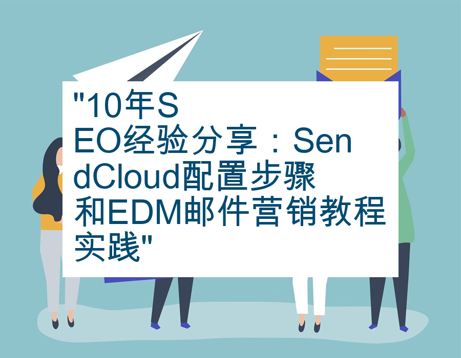 &quot;10年SEO经验分享：SendCloud配置步骤和EDM邮件营销教程实践&quot;