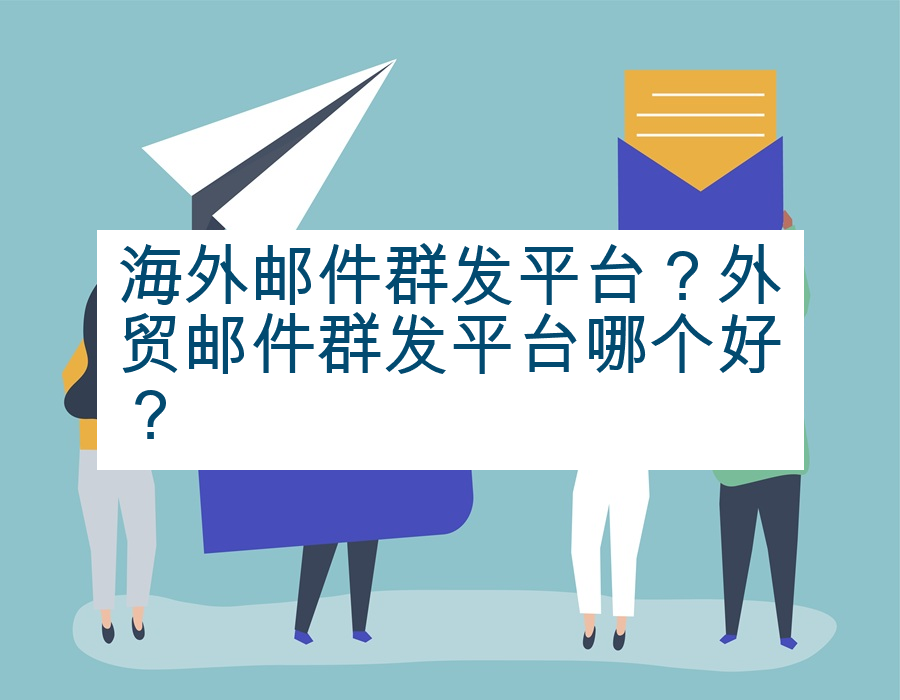 海外邮件群发平台？外贸邮件群发平台哪个好？