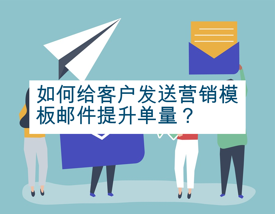 如何给客户发送营销模板邮件提升单量？