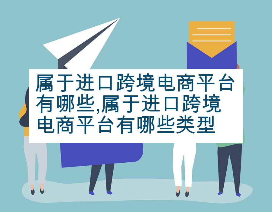 属于进口跨境电商平台有哪些,属于进口跨境电商平台有哪些类型