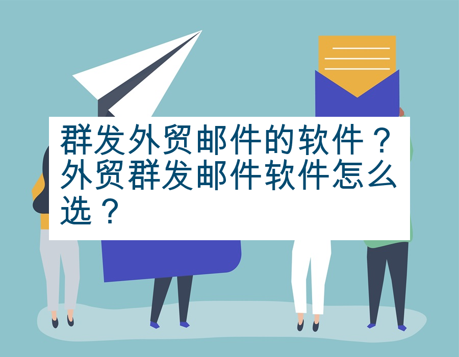 群发外贸邮件的软件？外贸群发邮件软件怎么选？