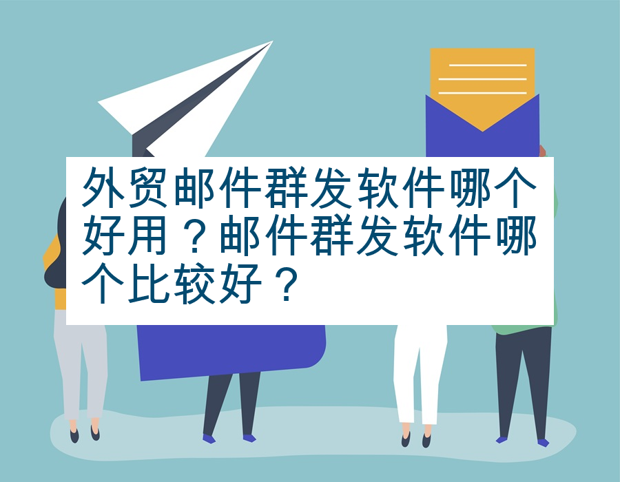 外贸邮件群发软件哪个好用？邮件群发软件哪个比较好？