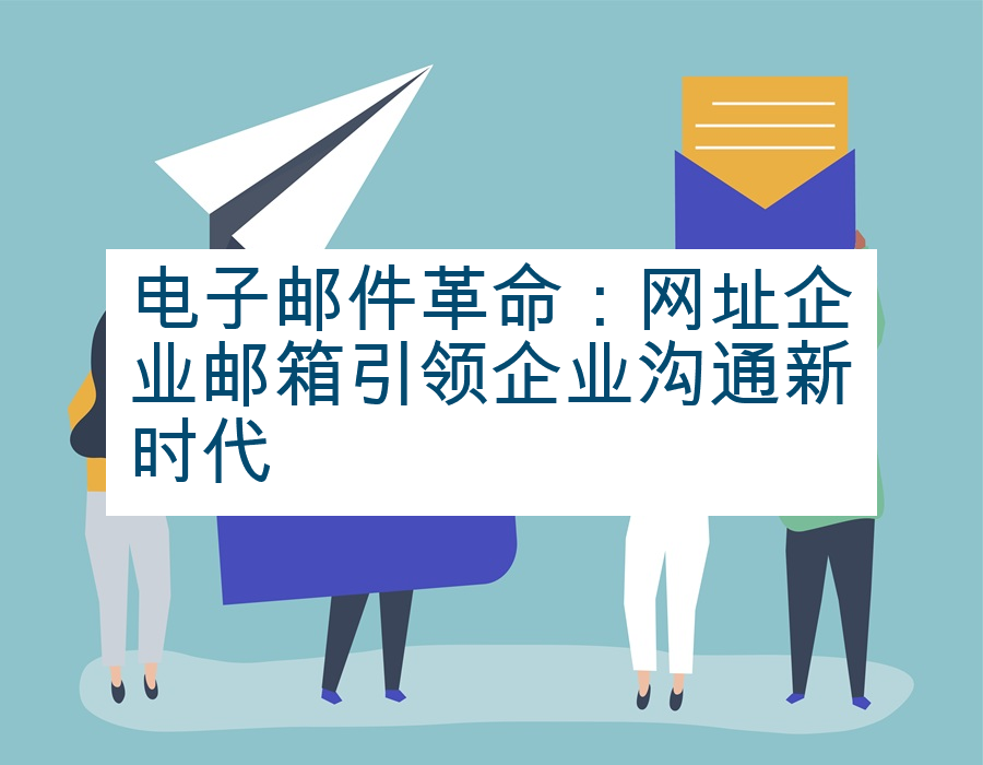 电子邮件革命：网址企业邮箱引领企业沟通新时代