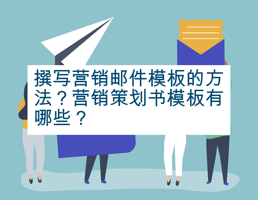撰写营销邮件模板的方法？营销策划书模板有哪些？