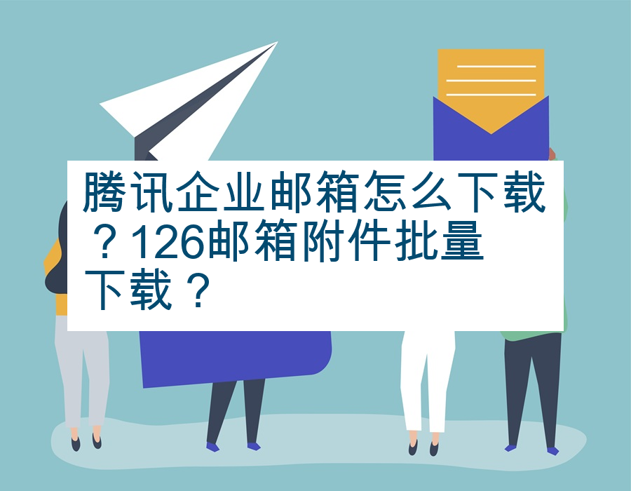 腾讯企业邮箱怎么下载？126邮箱附件批量下载？