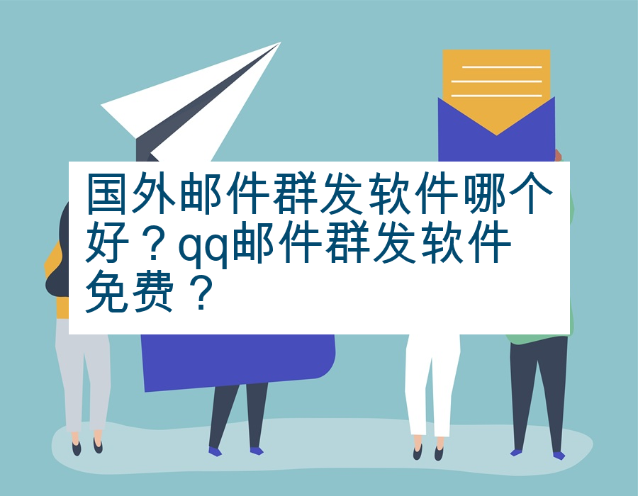 国外邮件群发软件哪个好？qq邮件群发软件免费？