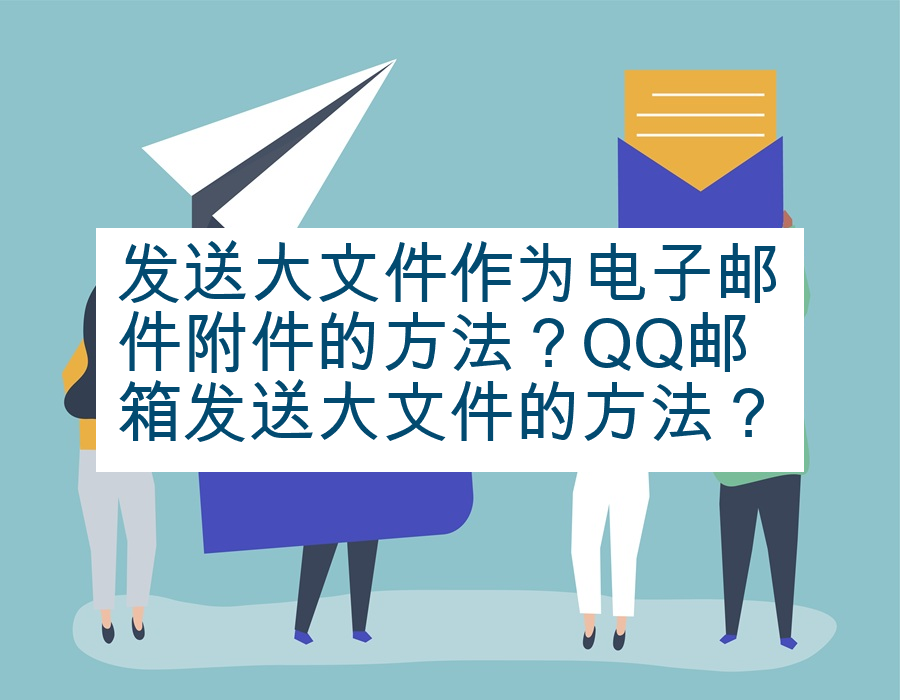发送大文件作为电子邮件附件的方法？QQ邮箱发送大文件的方法？