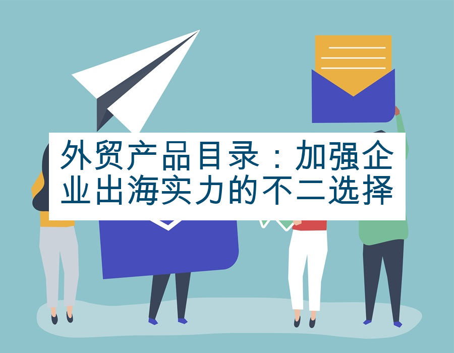 外贸产品目录：加强企业出海实力的不二选择