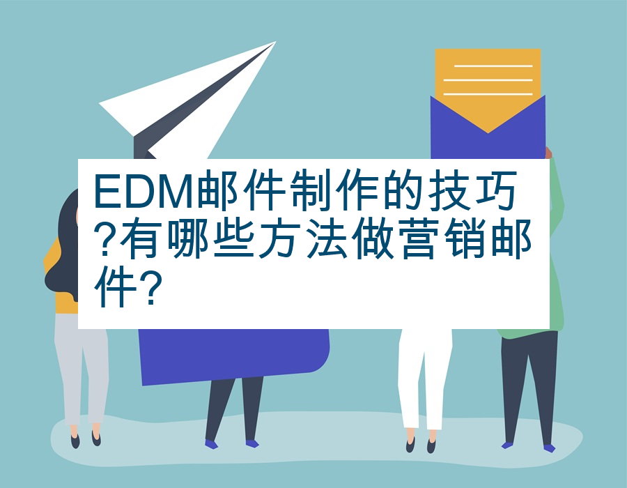 EDM邮件制作的技巧?有哪些方法做营销邮件?