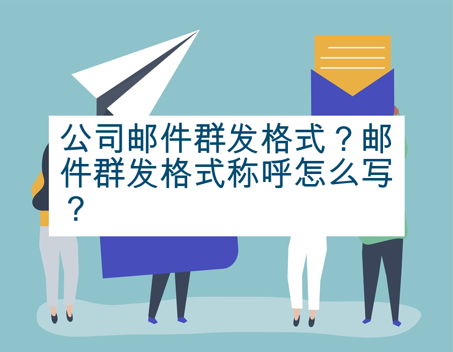 公司邮件群发格式？邮件群发格式称呼怎么写？