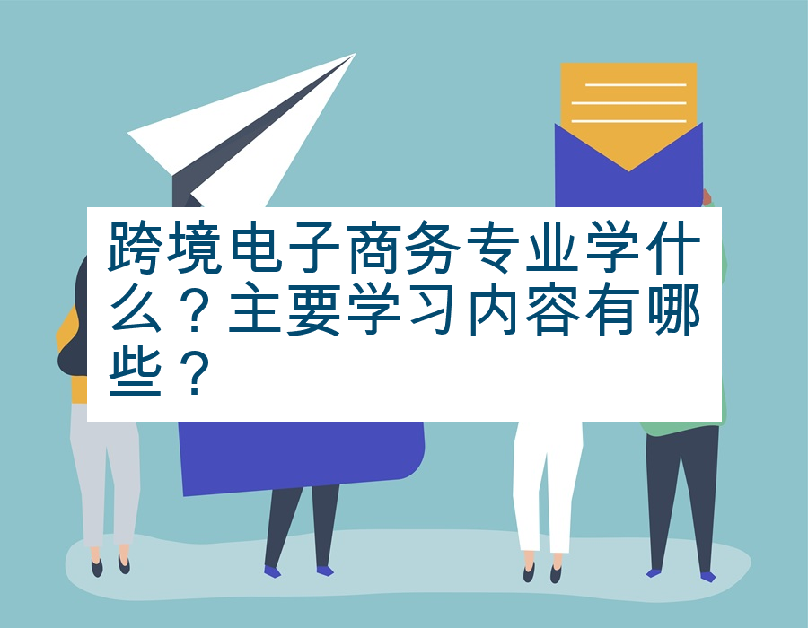 跨境电子商务专业学什么？主要学习内容有哪些？