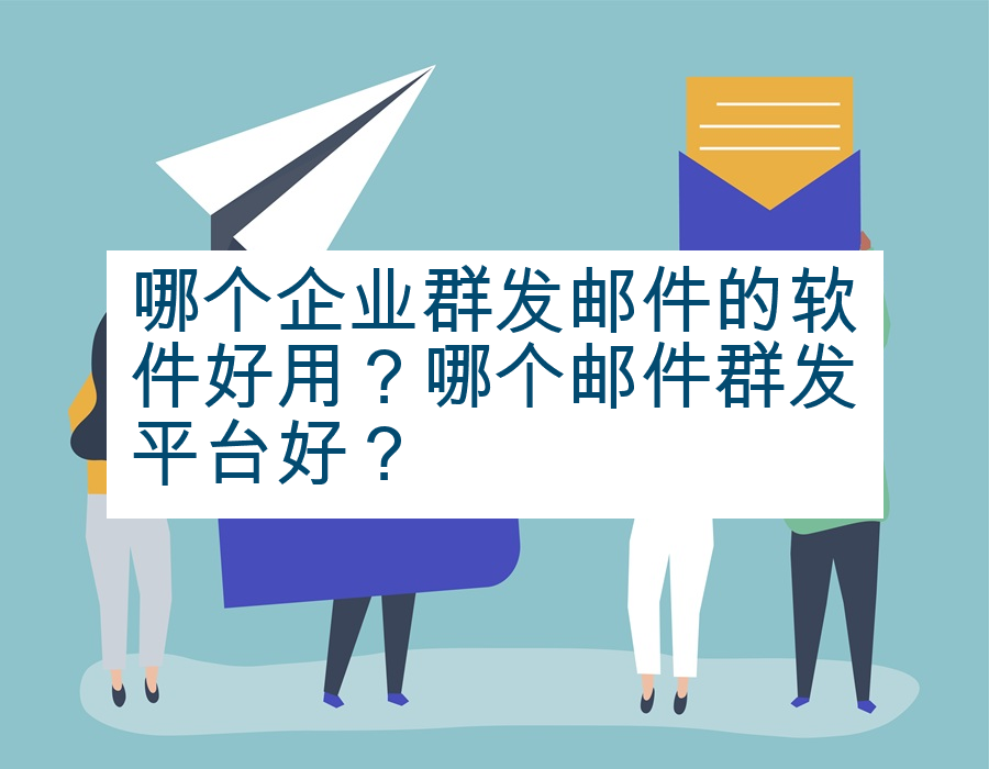 哪个企业群发邮件的软件好用？哪个邮件群发平台好？