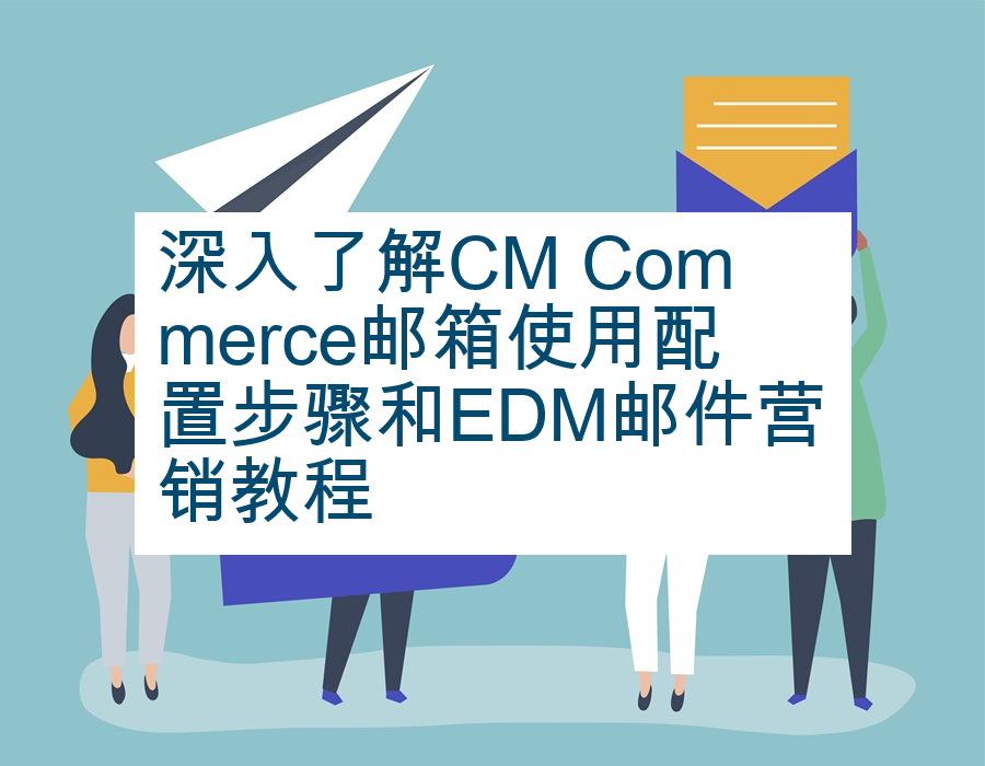 深入了解CM Commerce邮箱使用配置步骤和EDM邮件营销教程