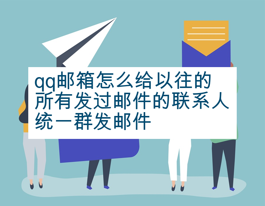 qq邮箱怎么给以往的所有发过邮件的联系人统一群发邮件
