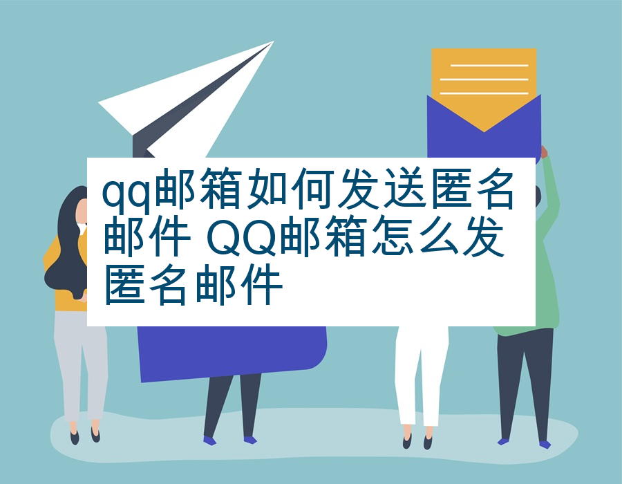 qq邮箱如何发送匿名邮件 QQ邮箱怎么发匿名邮件