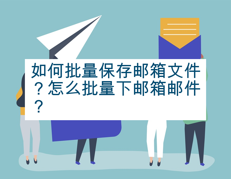 如何批量保存邮箱文件？怎么批量下邮箱邮件？