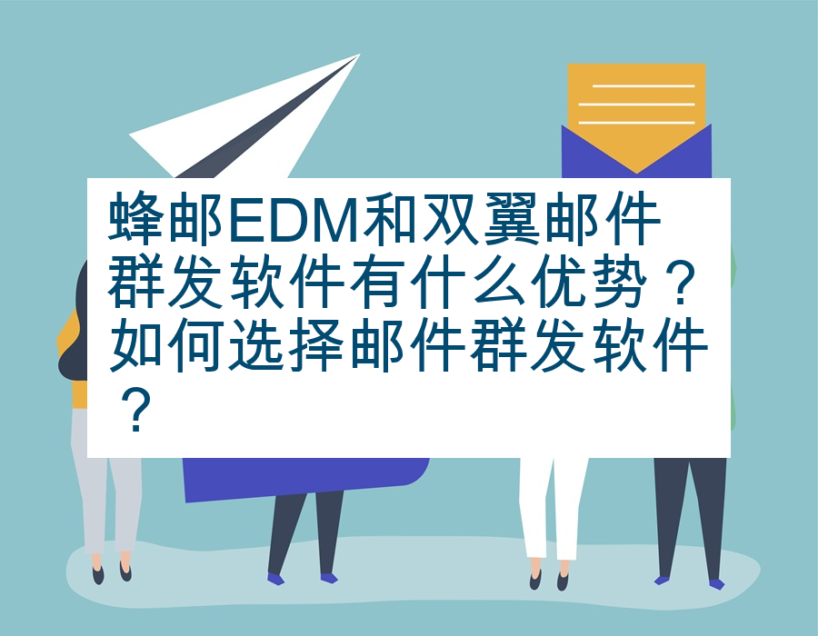 蜂邮EDM和双翼邮件群发软件有什么优势？如何选择邮件群发软件？