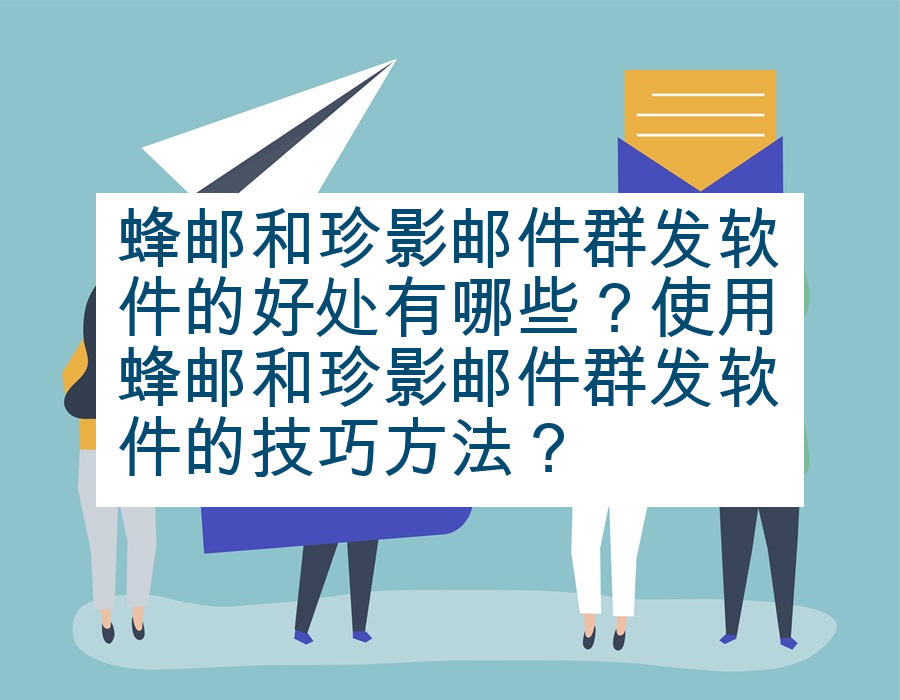 蜂邮和珍影邮件群发软件的好处有哪些？使用蜂邮和珍影邮件群发软件的技巧方法？