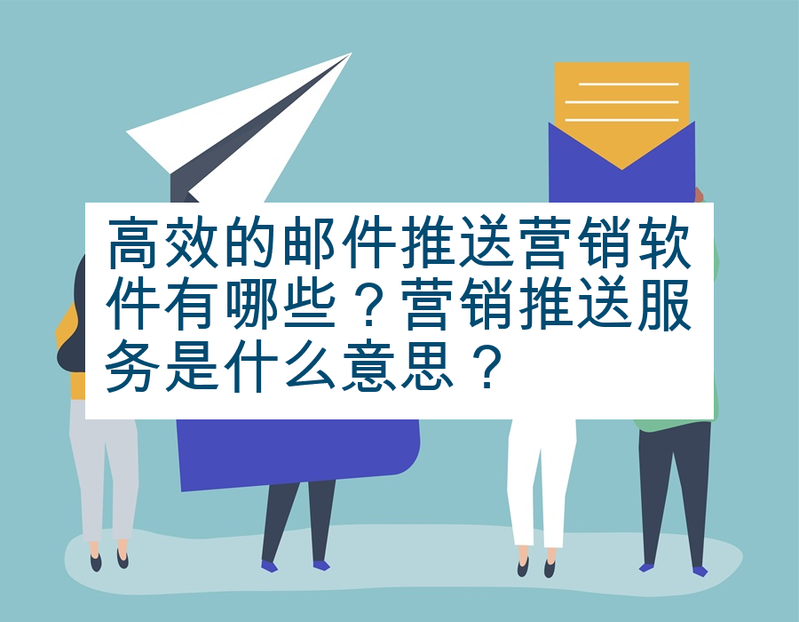 高效的邮件推送营销软件有哪些？营销推送服务是什么意思？