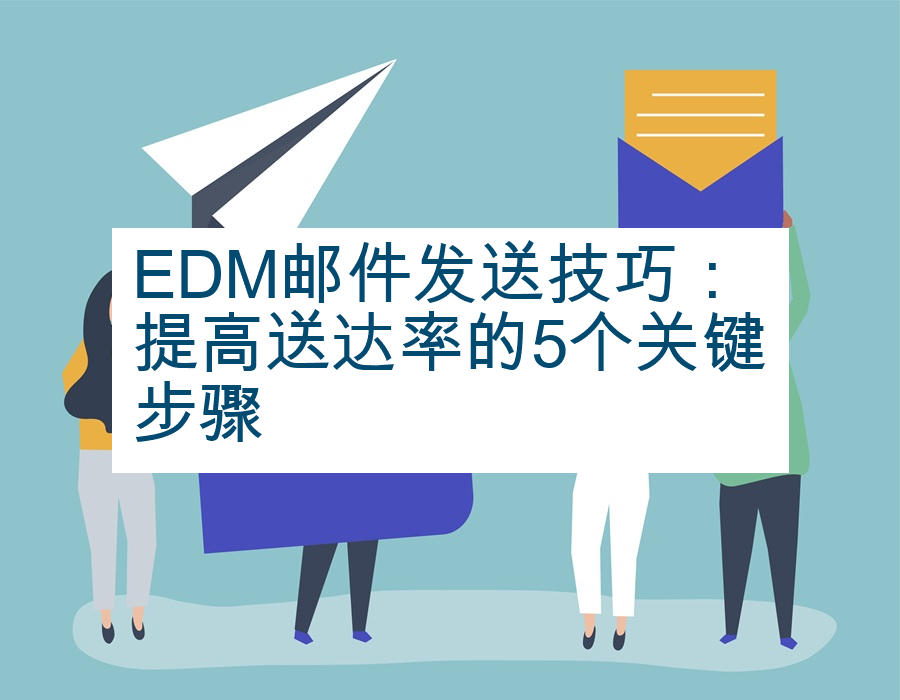 EDM邮件发送技巧：提高送达率的5个关键步骤