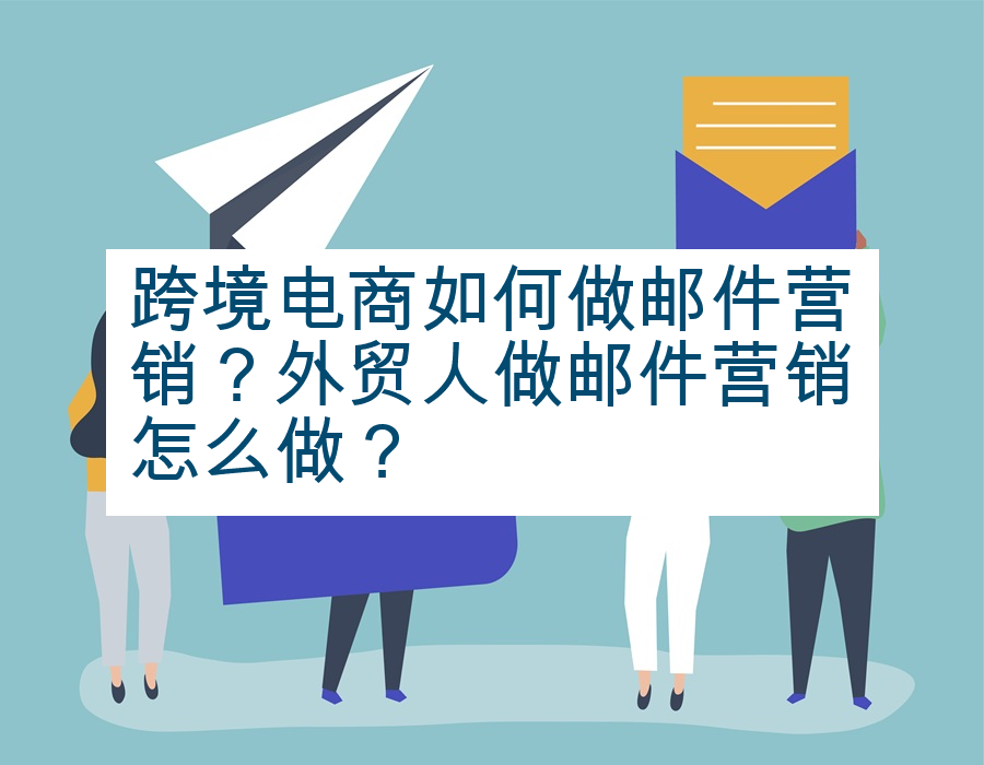 跨境电商如何做邮件营销？外贸人做邮件营销怎么做？