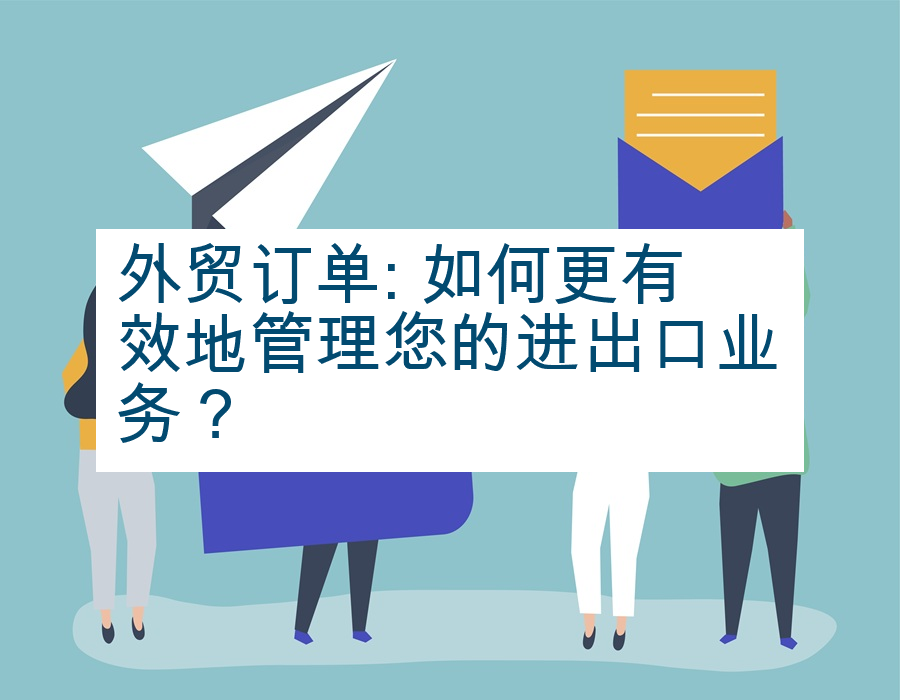外贸订单: 如何更有效地管理您的进出口业务？