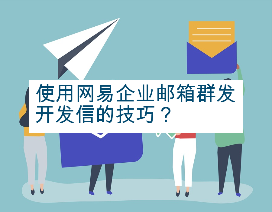 使用网易企业邮箱群发开发信的技巧？