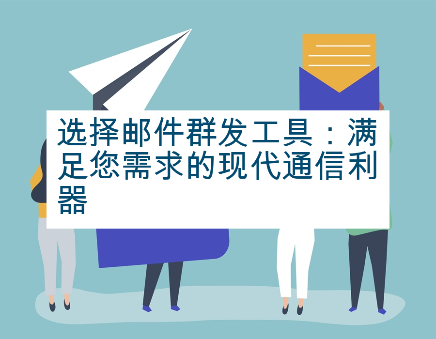 选择邮件群发工具：满足您需求的现代通信利器