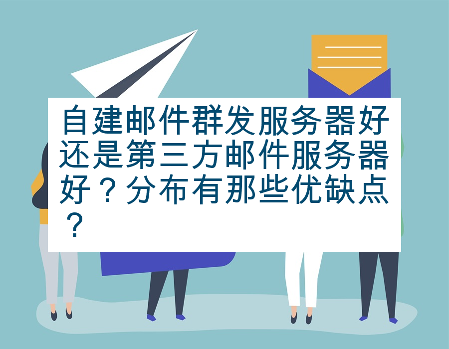 自建邮件群发服务器好还是第三方邮件服务器好？分布有那些优缺点？