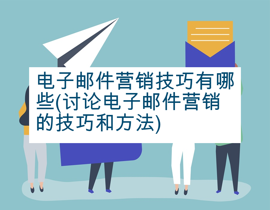 电子邮件营销技巧有哪些(讨论电子邮件营销的技巧和方法)