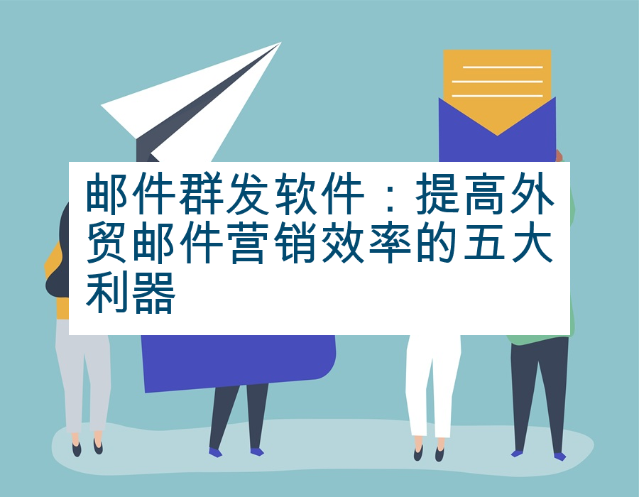邮件群发软件：提高外贸邮件营销效率的五大利器