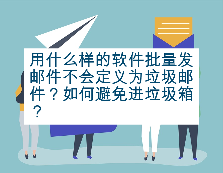 用什么样的软件批量发邮件不会定义为垃圾邮件？如何避免进垃圾箱？